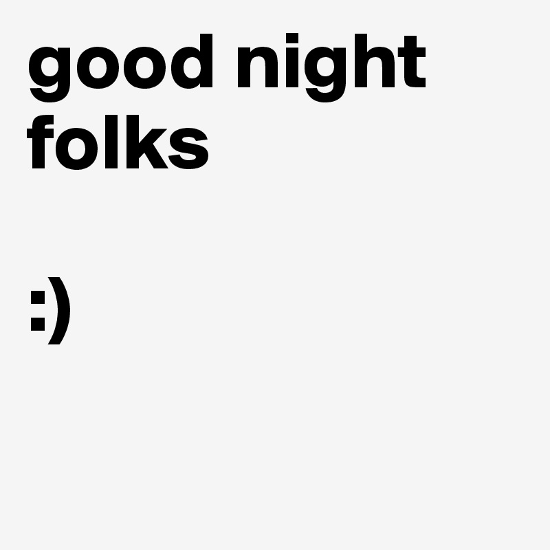 good night folks

:)

