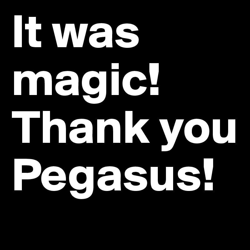 It was magic! 
Thank you Pegasus! 