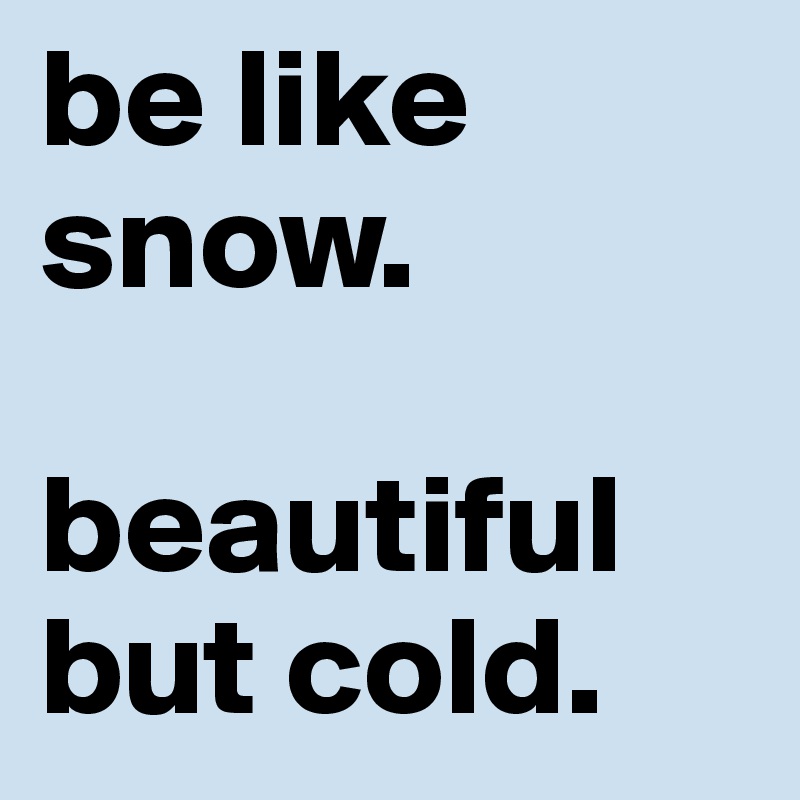 be like snow. 

beautiful but cold. 