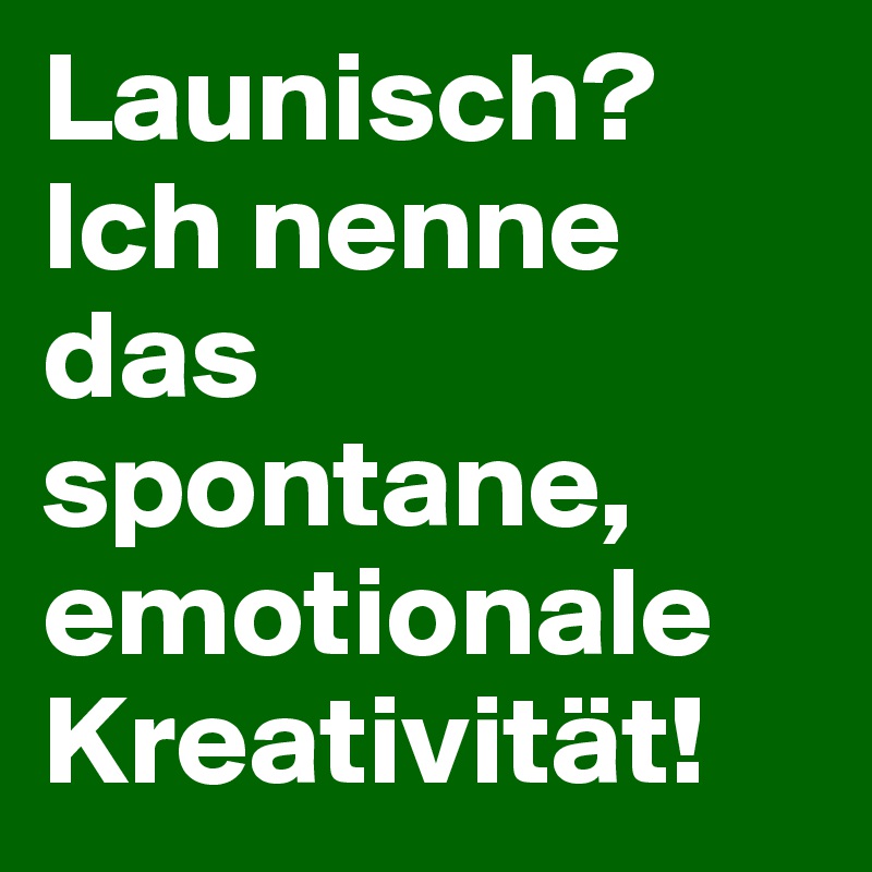 Launisch? Ich nenne das spontane, emotionale Kreativität!