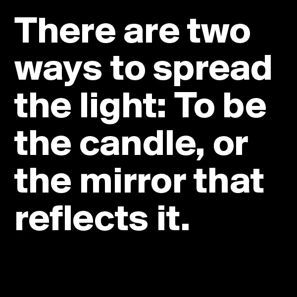 There are two ways to spread the light: To be the candle, or the mirror that reflects it.
