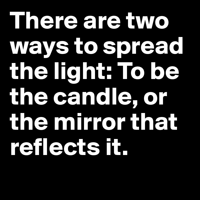 There are two ways to spread the light: To be the candle, or the mirror that reflects it.
