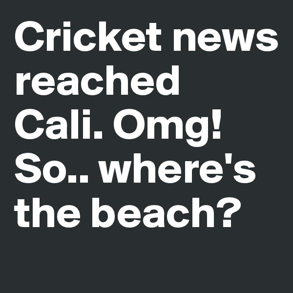 Cricket news reached Cali. Omg! So.. where's the beach?