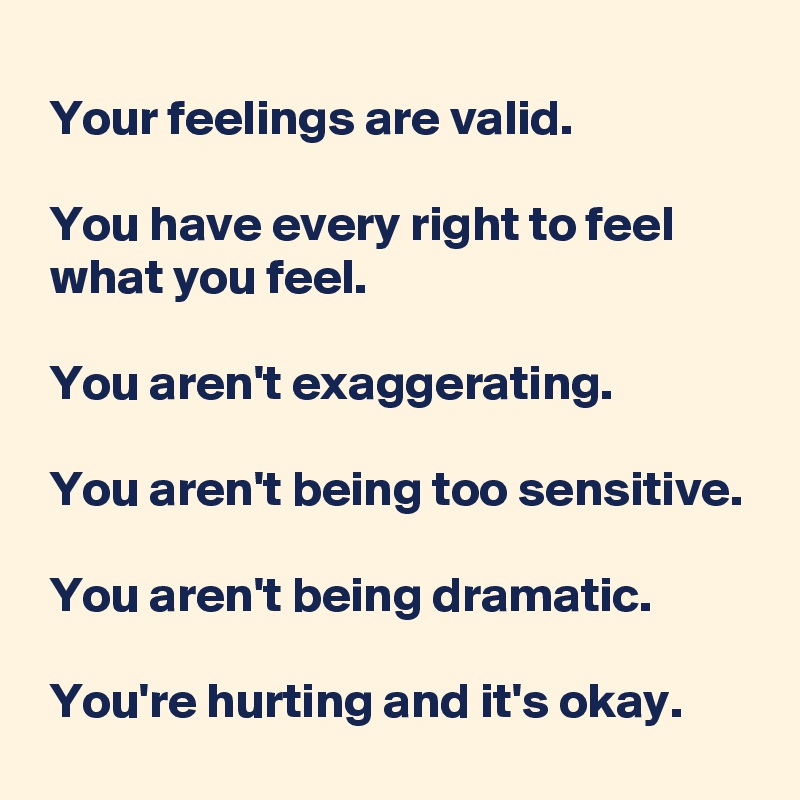 Your feelings are valid. You have every right to feel what you feel ...