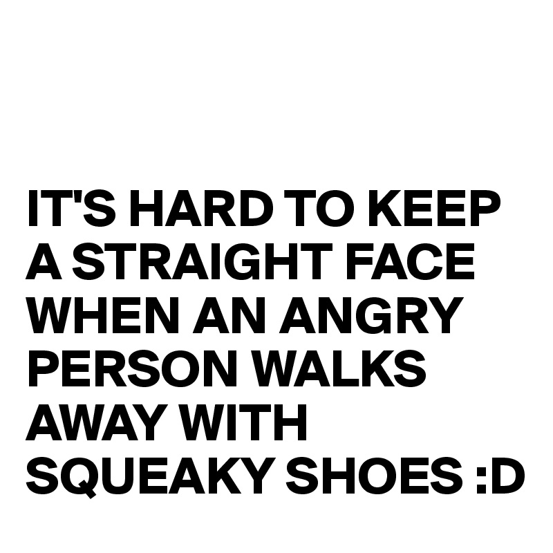 


IT'S HARD TO KEEP A STRAIGHT FACE WHEN AN ANGRY PERSON WALKS AWAY WITH SQUEAKY SHOES :D