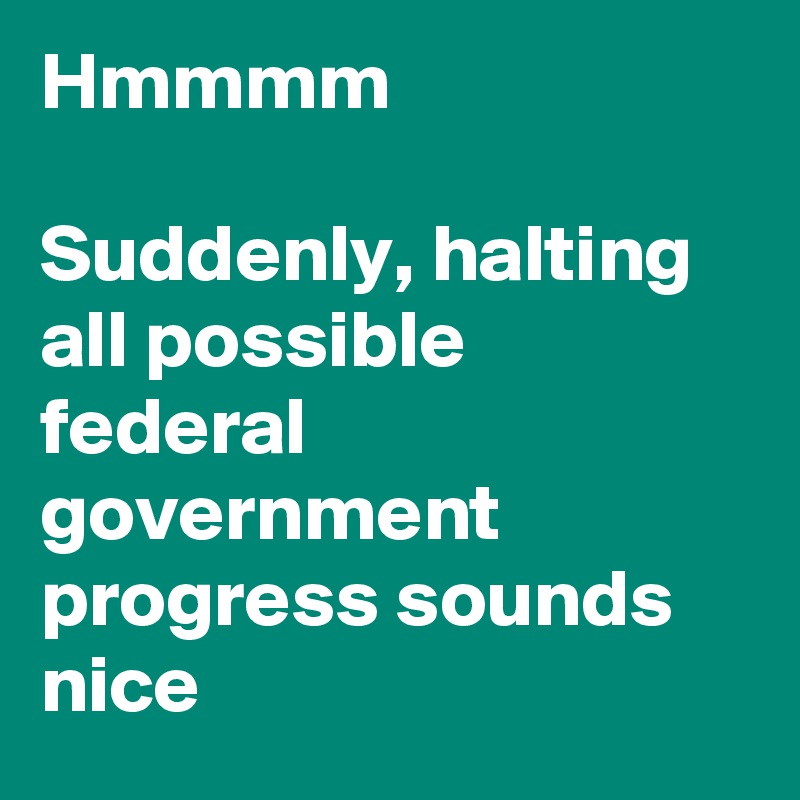 Hmmmm

Suddenly, halting all possible federal government progress sounds nice