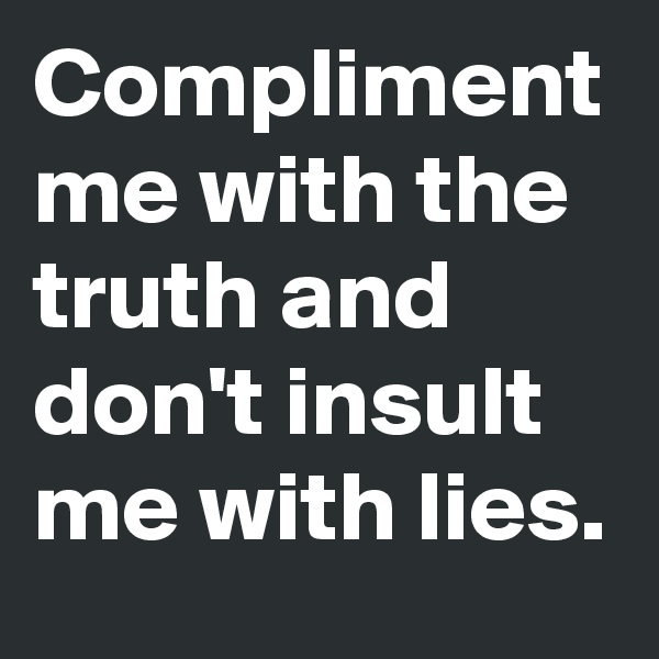 Compliment me with the truth and don't insult me with lies.