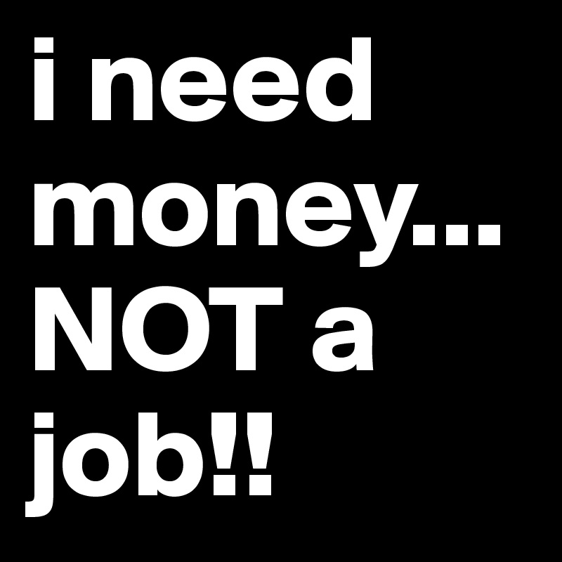 I Need Money Not A Job Post By Racc55 On Boldomatic