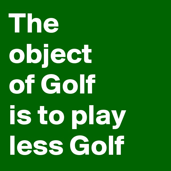 The 
object 
of Golf 
is to play less Golf
