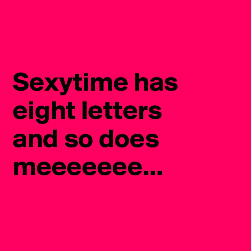 

Sexytime has eight letters
and so does meeeeeee...

