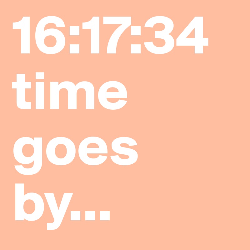 16:17:34 time goes by...                     