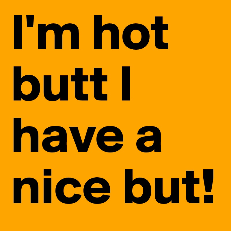 I'm hot butt I have a nice but!