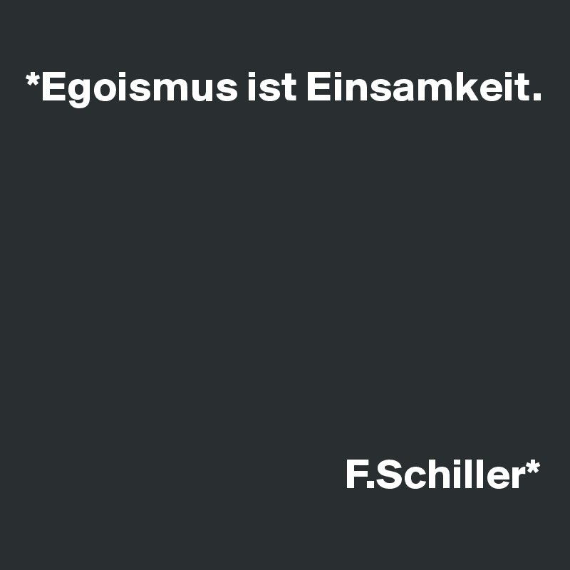 
*Egoismus ist Einsamkeit.








                                     F.Schiller*