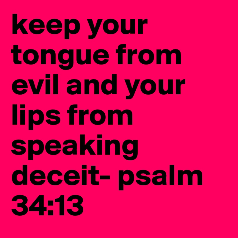 keep your tongue from evil and your lips from speaking deceit- psalm 34:13