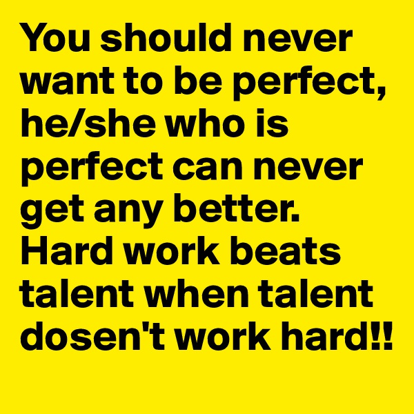You should never want to be perfect, he/she who is perfect can never get any better. Hard work beats talent when talent dosen't work hard!!