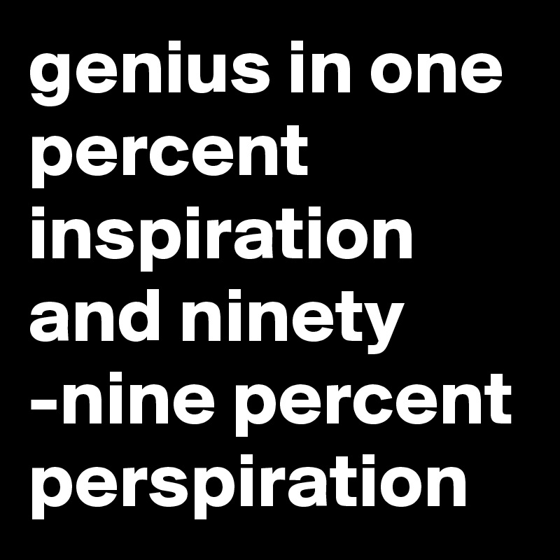 genius in one percent inspiration and ninety -nine percent perspiration