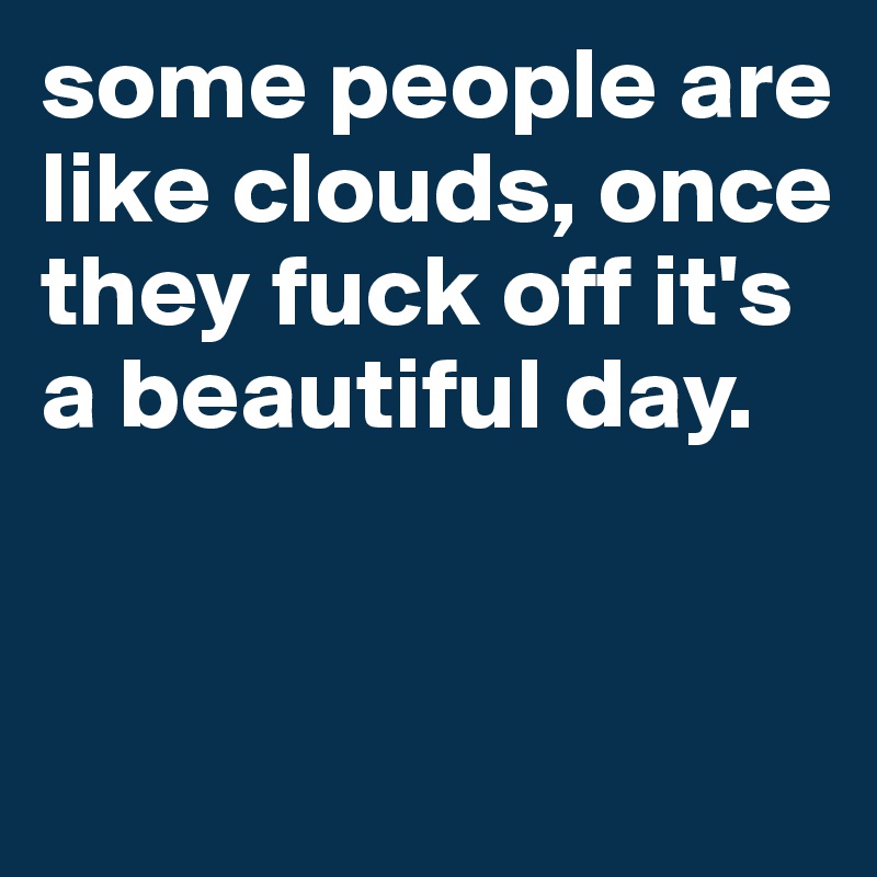 some people are like clouds, once they fuck off it's a beautiful day.


