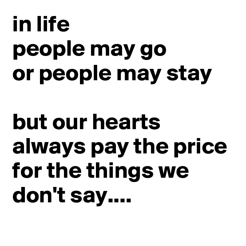 in life
people may go
or people may stay

but our hearts
always pay the price
for the things we don't say....