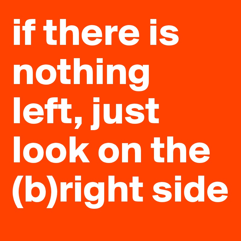if there is nothing left, just look on the (b)right side