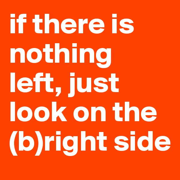 if there is nothing left, just look on the (b)right side