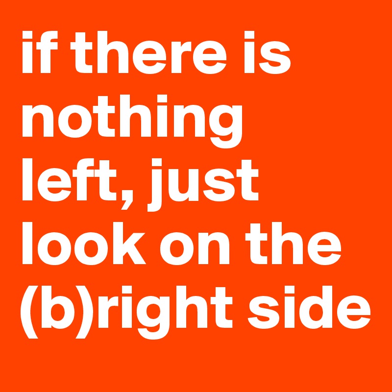 if there is nothing left, just look on the (b)right side