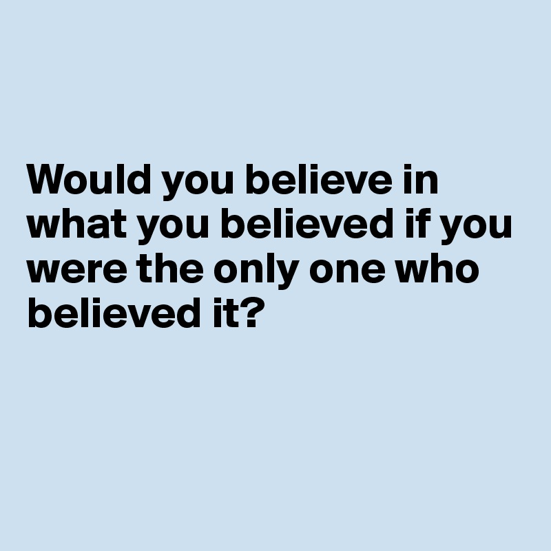 


Would you believe in what you believed if you were the only one who believed it? 



