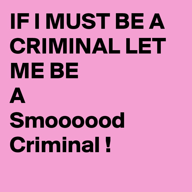 IF I MUST BE A CRIMINAL LET ME BE
A
Smoooood
Criminal !
 