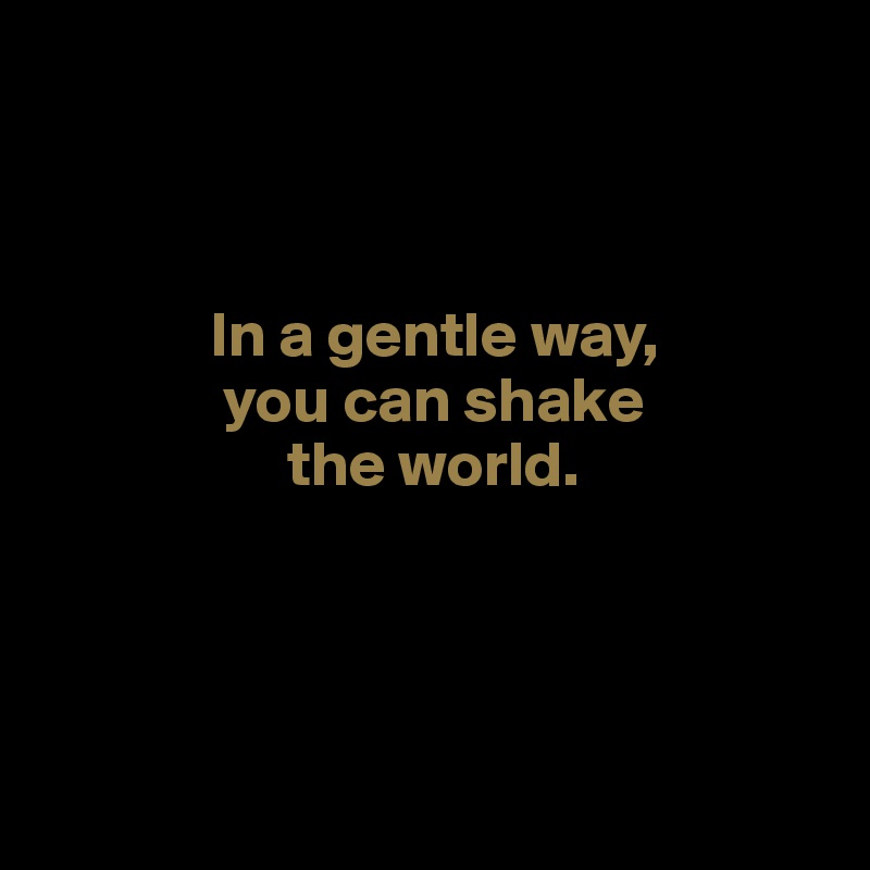 

               
              
             In a gentle way, 
              you can shake 
                   the world.




