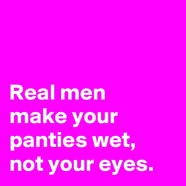 


Real men 
make your 
panties wet, 
not your eyes.