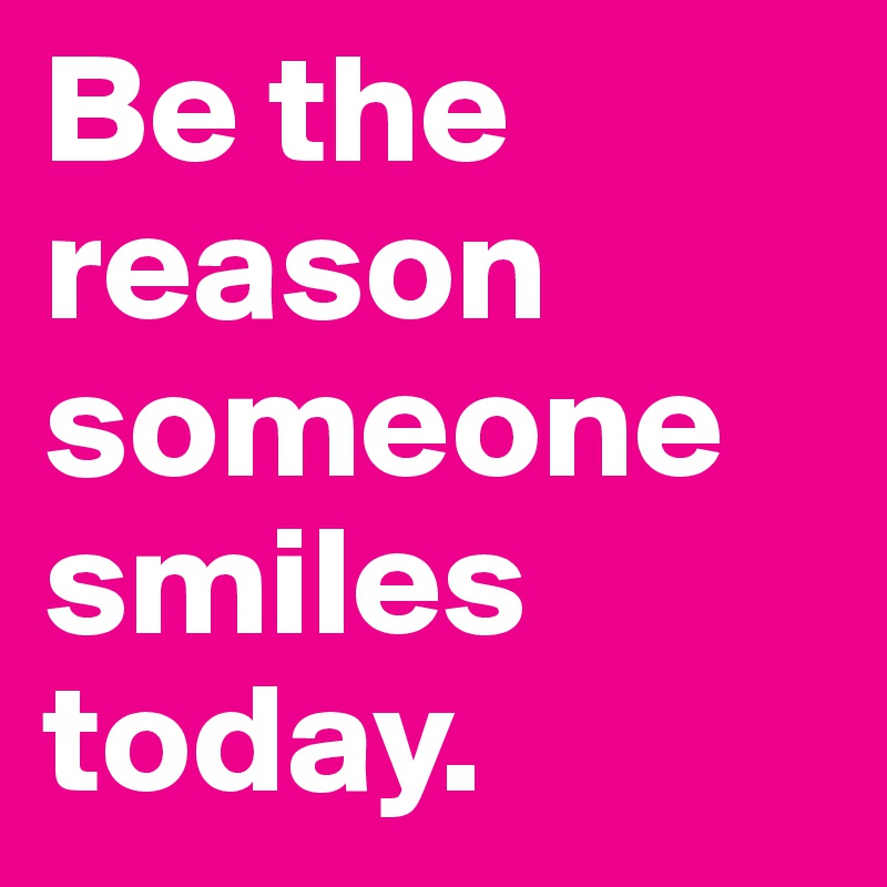 Be the reason someone smiles today.