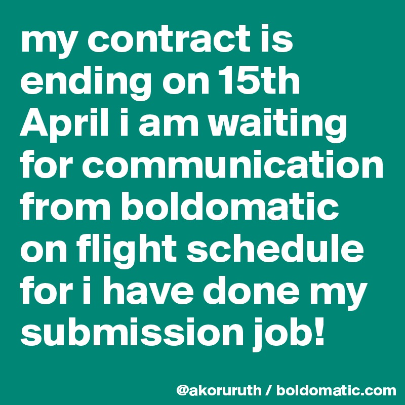 my contract is ending on 15th April i am waiting for communication from boldomatic on flight schedule for i have done my submission job!