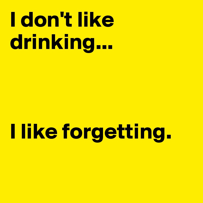 I don't like drinking...



I like forgetting.

