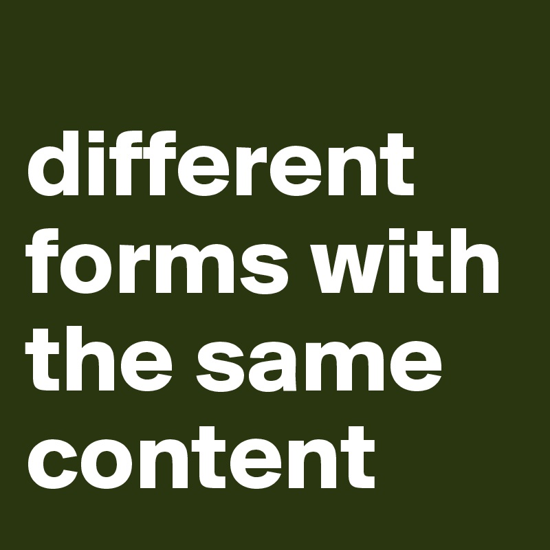 
different forms with the same content