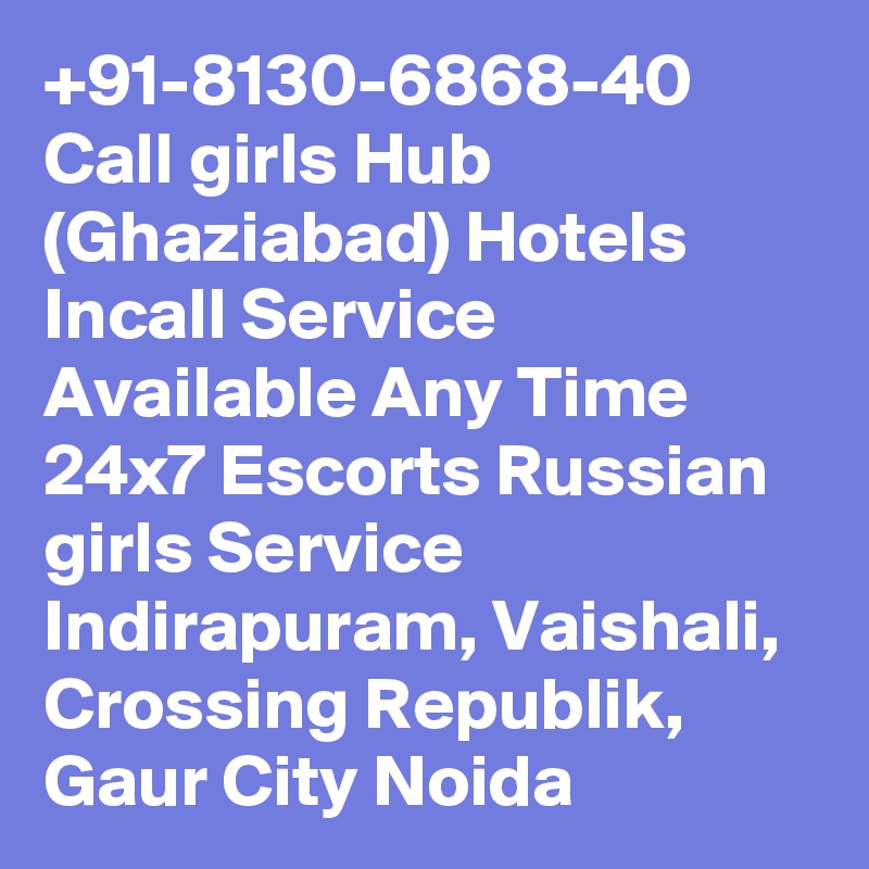 +91-8130-6868-40 Call girls Hub (Ghaziabad) Hotels Incall Service Available Any Time 24x7 Escorts Russian girls Service Indirapuram, Vaishali, Crossing Republik, Gaur City Noida