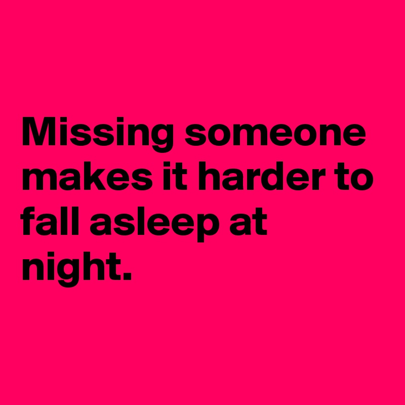 

Missing someone makes it harder to fall asleep at night.

