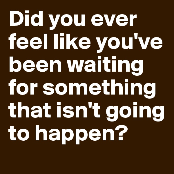 Did you ever feel like you've been waiting for something that isn't going to happen? 