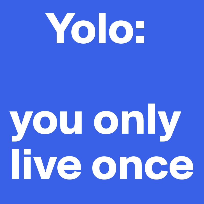     Yolo:

you only live once