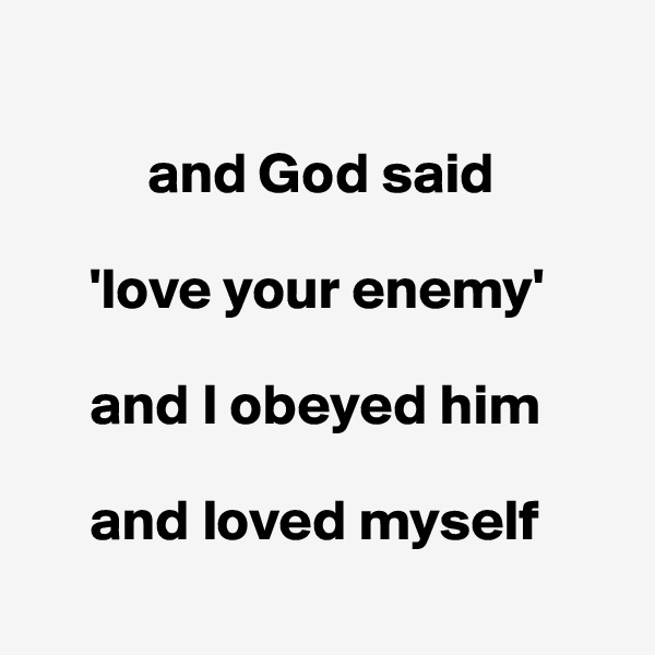

          and God said 

     'love your enemy' 

     and I obeyed him

     and loved myself
