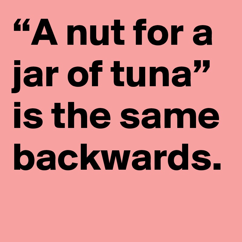 “A nut for a jar of tuna” is the same backwards.