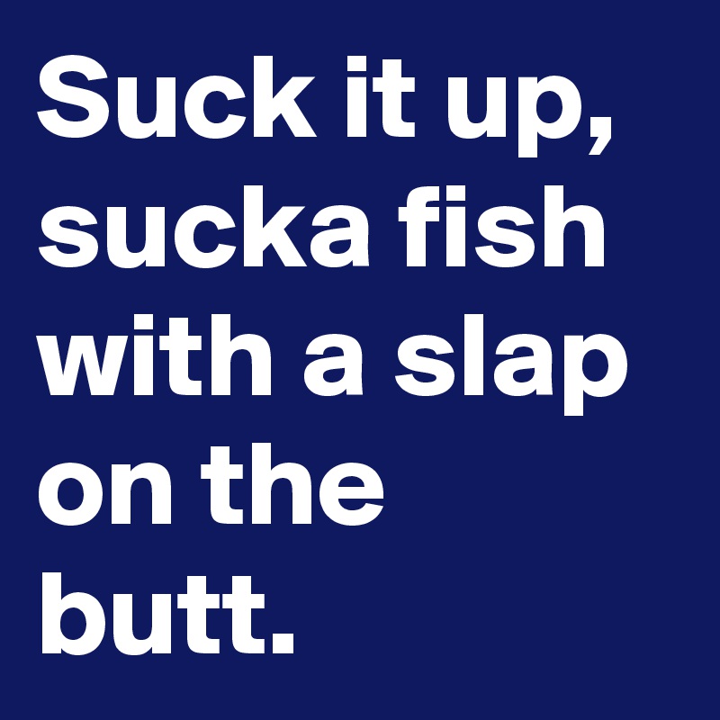 Suck it up, sucka fish with a slap on the butt.