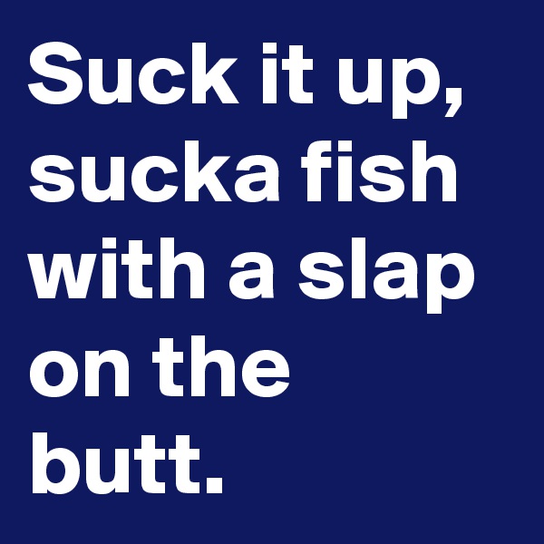 Suck it up, sucka fish with a slap on the butt.