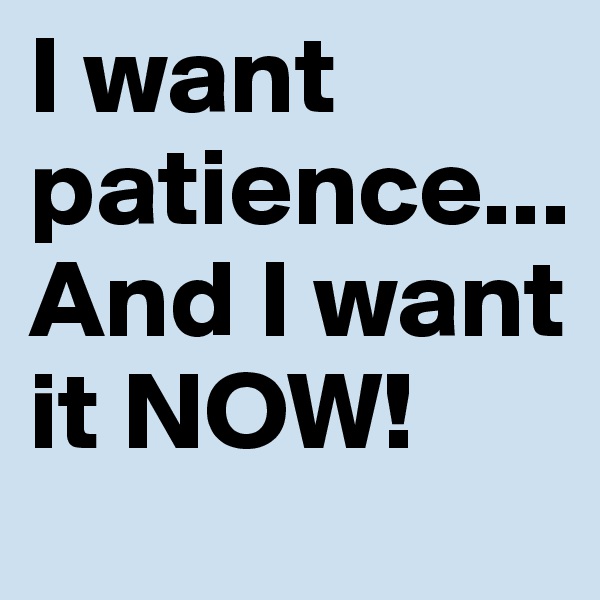 I want patience...
And I want it NOW! 