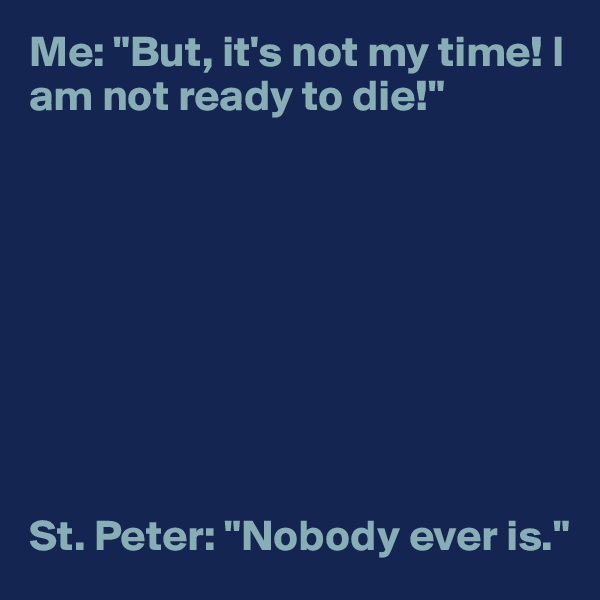 Me: "But, it's not my time! I am not ready to die!"









St. Peter: "Nobody ever is."