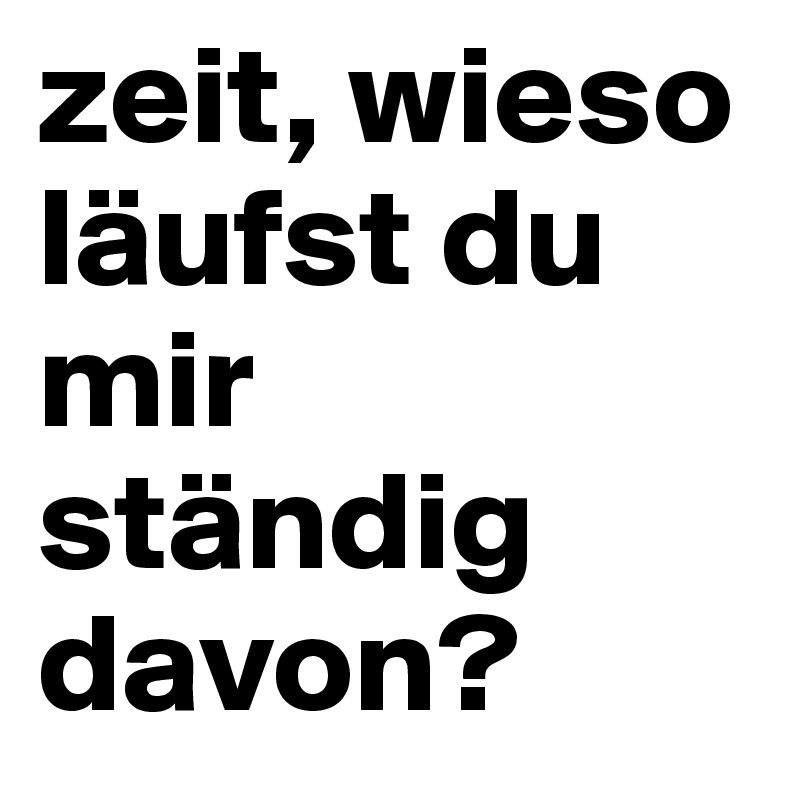 zeit, wieso läufst du mir ständig davon?