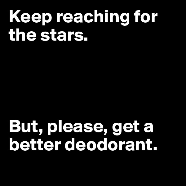 Keep reaching for the stars. 




But, please, get a better deodorant.
