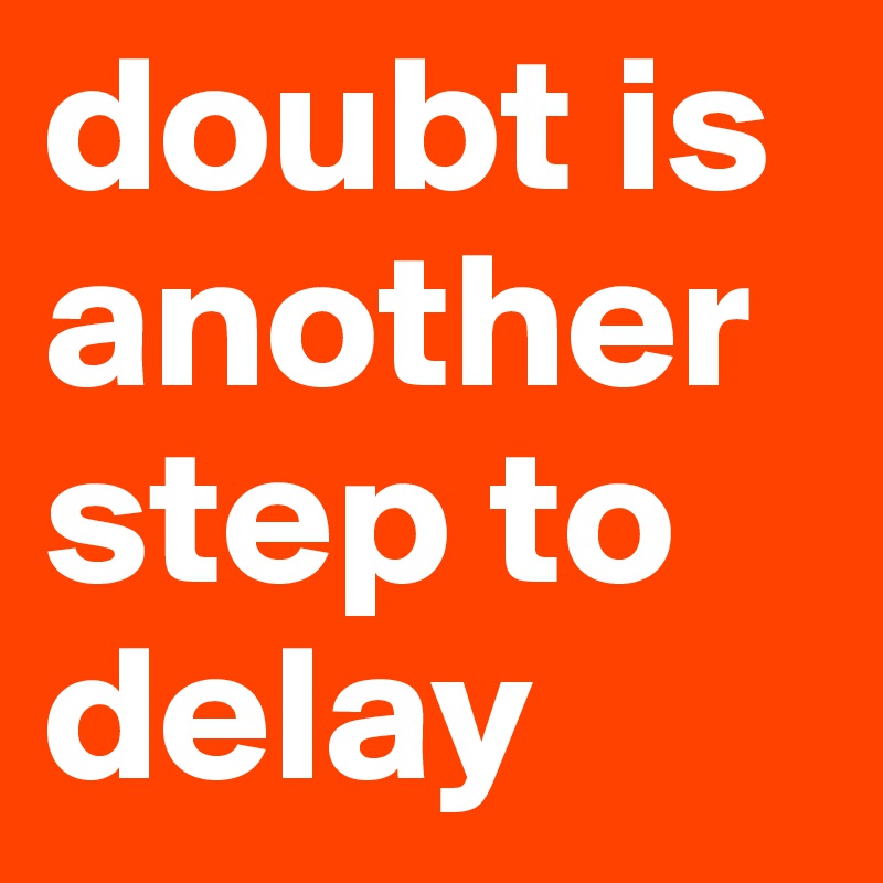 doubt is another step to delay