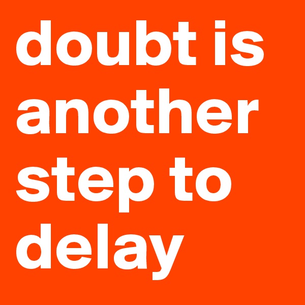 doubt is another step to delay