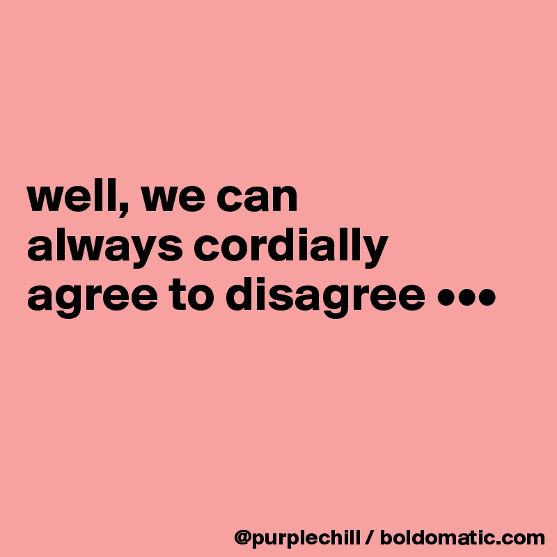 


well, we can 
always cordially 
agree to disagree •••



