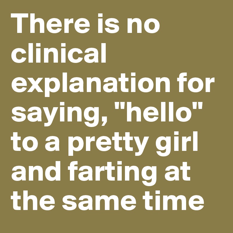 There is no clinical explanation for saying, "hello" to a pretty girl and farting at the same time