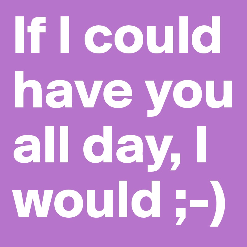 If I could have you all day, I would ;-)